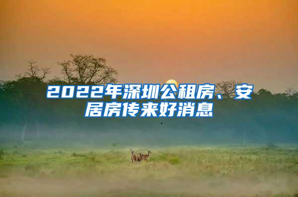 2022年深圳公租房、安居房传来好消息