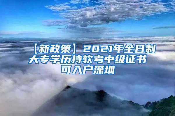 【新政策】2021年全日制大专学历持软考中级证书可入户深圳