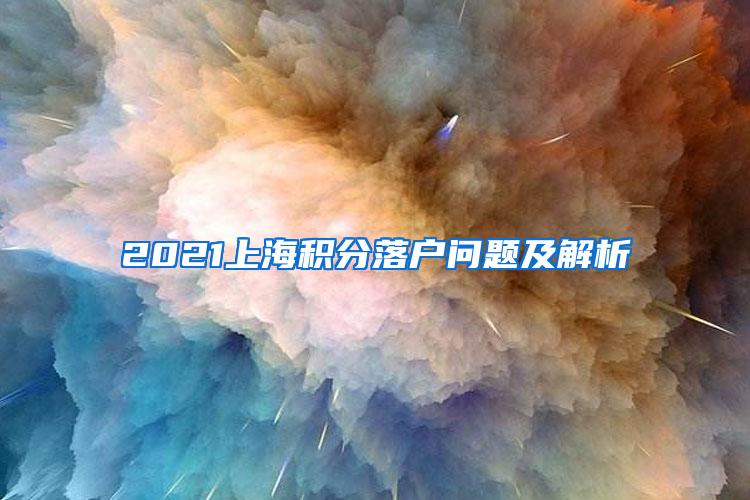 2021上海积分落户问题及解析