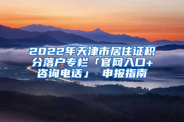 2022年天津市居住证积分落户专栏「官网入口+咨询电话」 申报指南