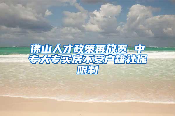 佛山人才政策再放宽 中专大专买房不受户籍社保限制