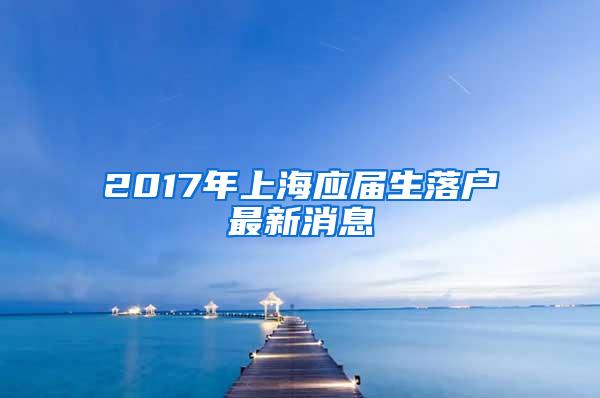 2017年上海应届生落户最新消息