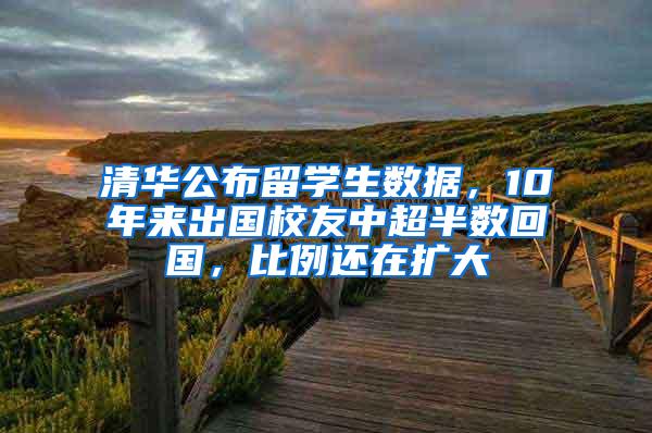 清华公布留学生数据，10年来出国校友中超半数回国，比例还在扩大