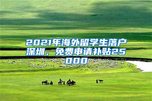 2021年海外留学生落户深圳，免费申请补贴25000