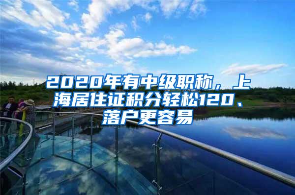 2020年有中级职称，上海居住证积分轻松120、落户更容易