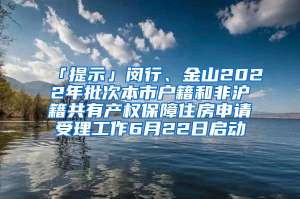 「提示」闵行、金山2022年批次本市户籍和非沪籍共有产权保障住房申请受理工作6月22日启动