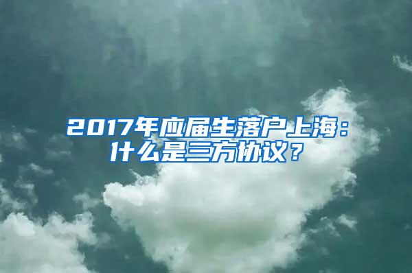 2017年应届生落户上海：什么是三方协议？