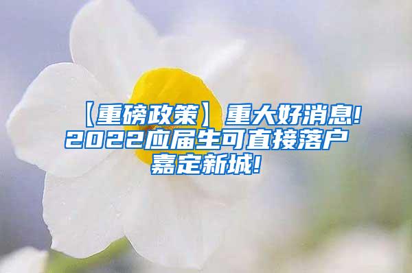 【重磅政策】重大好消息!2022应届生可直接落户嘉定新城!