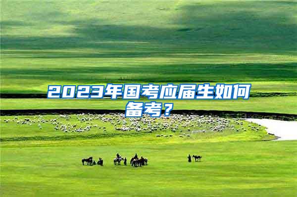 2023年国考应届生如何备考？