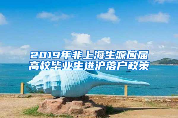 2019年非上海生源应届高校毕业生进沪落户政策