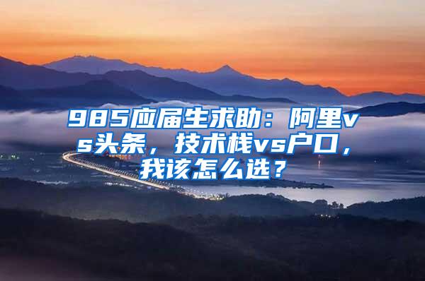 985应届生求助：阿里vs头条，技术栈vs户口，我该怎么选？