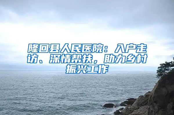 隆回县人民医院：入户走访、深情帮扶，助力乡村振兴工作