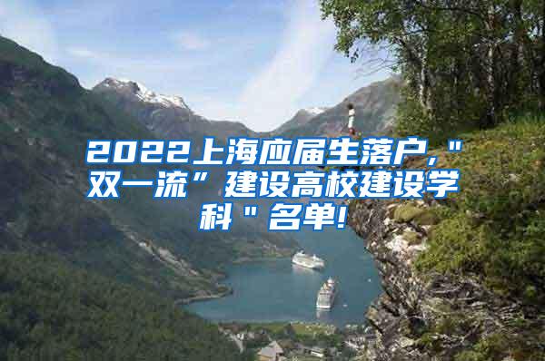 2022上海应届生落户,＂双一流”建设高校建设学科＂名单!