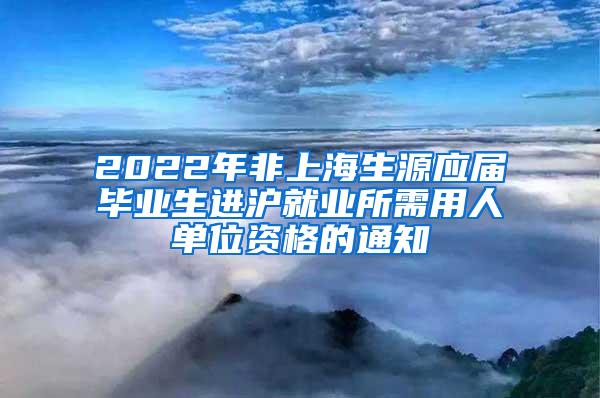 2022年非上海生源应届毕业生进沪就业所需用人单位资格的通知