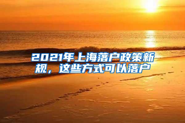 2021年上海落户政策新规，这些方式可以落户