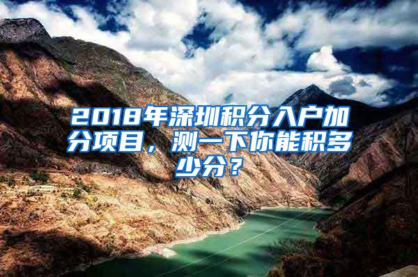 2018年深圳积分入户加分项目，测一下你能积多少分？