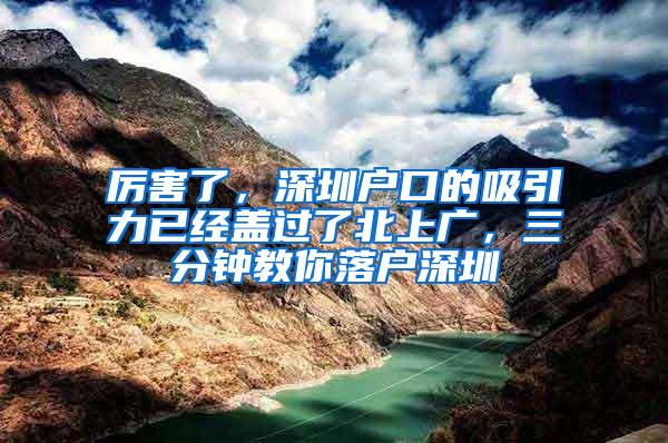 厉害了，深圳户口的吸引力已经盖过了北上广，三分钟教你落户深圳