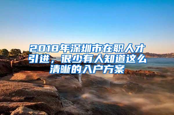 2018年深圳市在职人才引进，很少有人知道这么清晰的入户方案