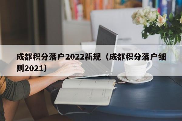 成都积分落户2022新规（成都积分落户细则2021）-第1张图片-成都户口网