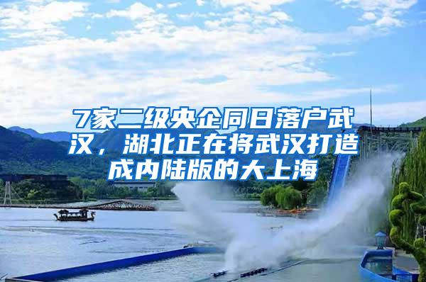 7家二级央企同日落户武汉，湖北正在将武汉打造成内陆版的大上海