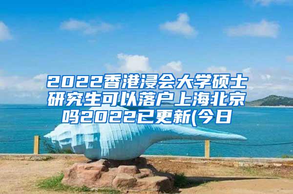 2022香港浸会大学硕士研究生可以落户上海北京吗2022已更新(今日