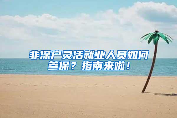 非深户灵活就业人员如何参保？指南来啦！