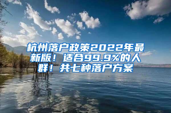 杭州落户政策2022年最新版！适合99.9%的人群！共七种落户方案