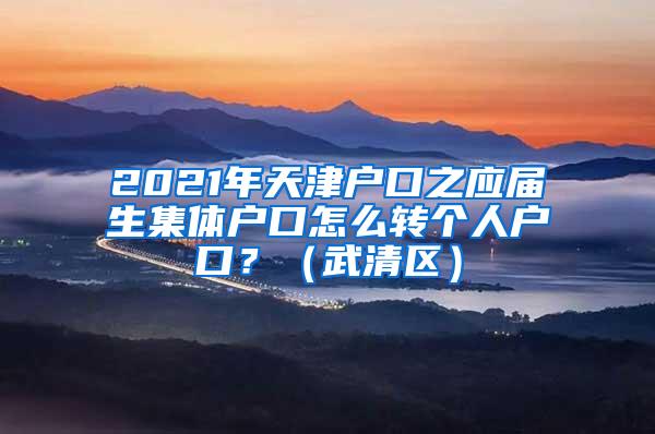 2021年天津户口之应届生集体户口怎么转个人户口？（武清区）