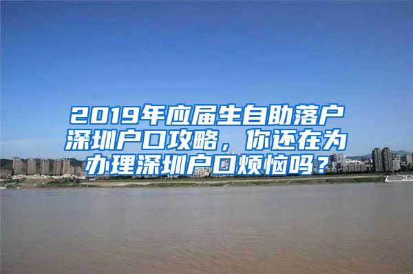 2019年应届生自助落户深圳户口攻略，你还在为办理深圳户口烦恼吗？