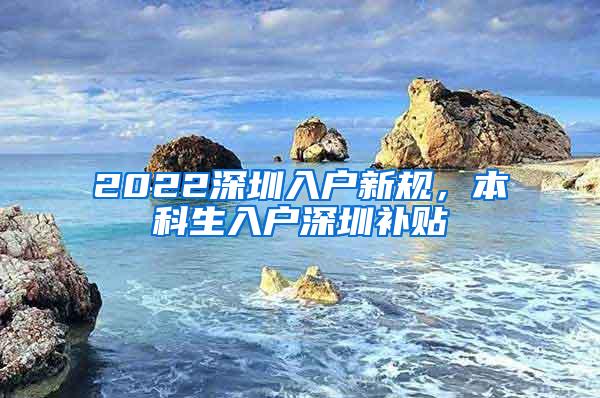 2022深圳入户新规，本科生入户深圳补贴