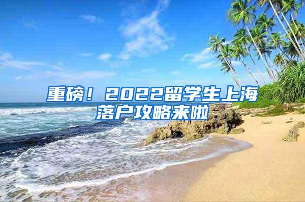 重磅！2022留学生上海落户攻略来啦