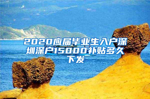 2020应届毕业生入户深圳深户15000补贴多久下发