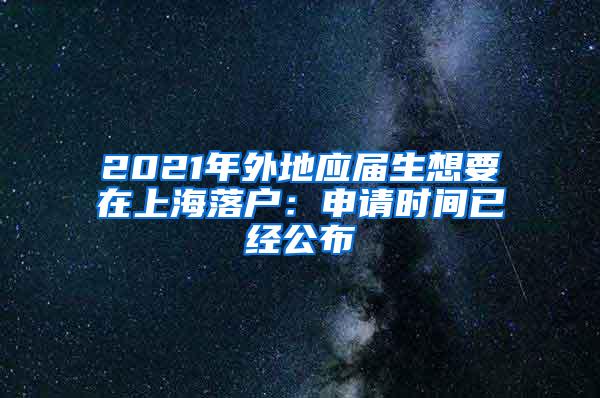 2021年外地应届生想要在上海落户：申请时间已经公布