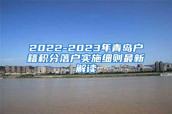 2022-2023年青岛户籍积分落户实施细则最新解读