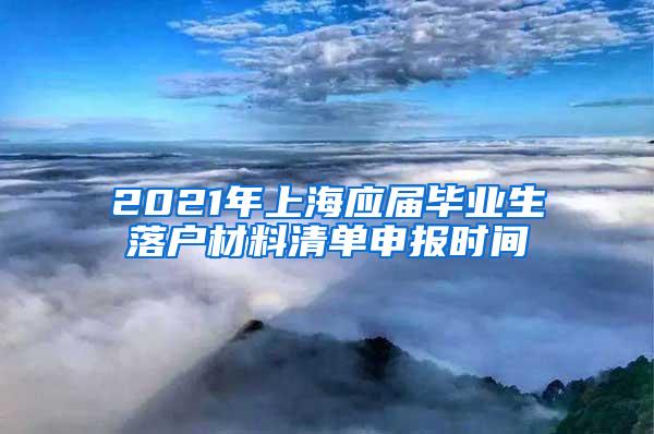 2021年上海应届毕业生落户材料清单申报时间