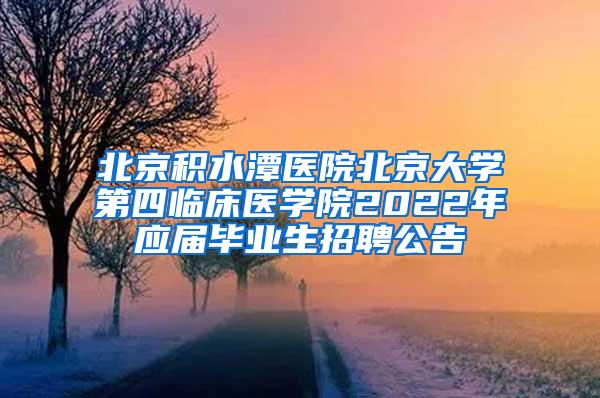 北京积水潭医院北京大学第四临床医学院2022年应届毕业生招聘公告