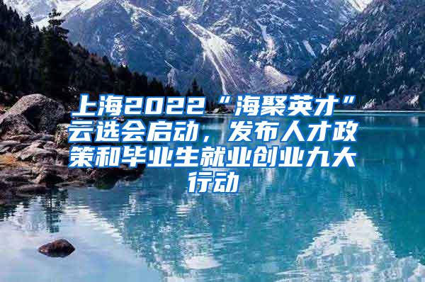 上海2022“海聚英才”云选会启动，发布人才政策和毕业生就业创业九大行动