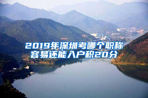 2019年深圳考哪个职称容易还能入户积20分