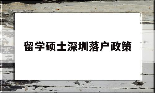 留学硕士深圳落户政策(硕士研究生深圳落户政策) 留学生入户深圳