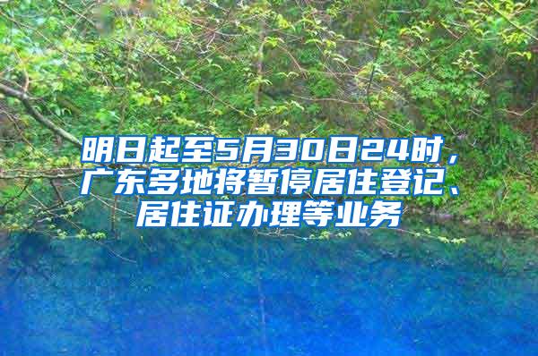 明日起至5月30日24时，广东多地将暂停居住登记、居住证办理等业务