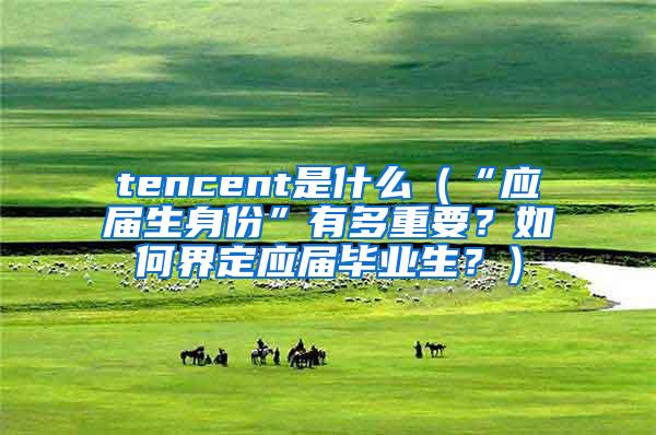 tencent是什么（“应届生身份”有多重要？如何界定应届毕业生？）