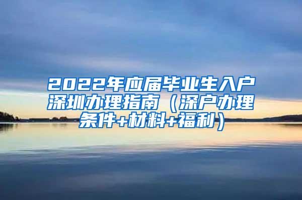 2022年应届毕业生入户深圳办理指南（深户办理条件+材料+福利）