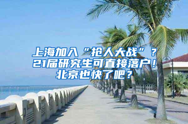 上海加入“抢人大战”？21届研究生可直接落户！北京也快了吧？