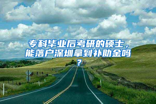 专科毕业后考研的硕士，能落户深圳拿到补助金吗？