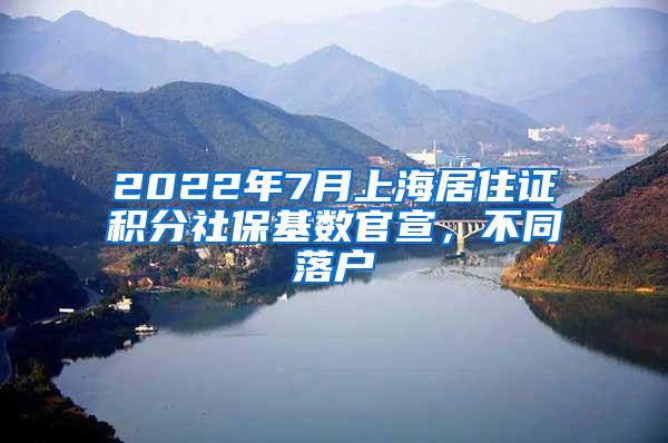 2022年7月上海居住证积分社保基数官宣，不同落户