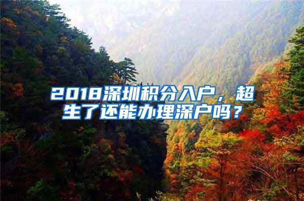 2018深圳积分入户，超生了还能办理深户吗？