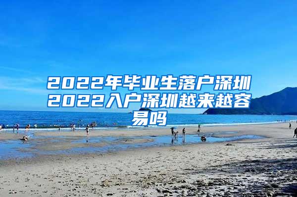 2022年毕业生落户深圳2022入户深圳越来越容易吗