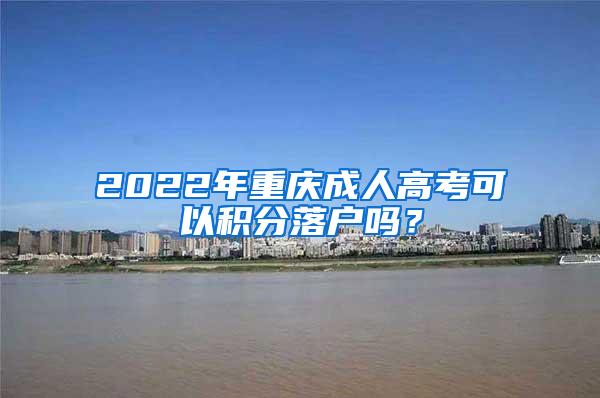 2022年重庆成人高考可以积分落户吗？