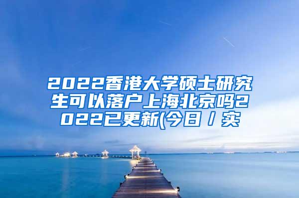 2022香港大学硕士研究生可以落户上海北京吗2022已更新(今日／实