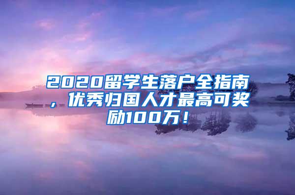 2020留学生落户全指南，优秀归国人才最高可奖励100万！